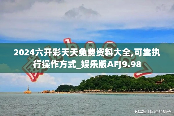 2024六开彩天天免费资料大全,可靠执行操作方式_娱乐版AFJ9.98