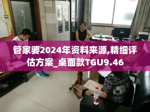 管家婆2024年资料来源,精细评估方案_桌面款TGU9.46