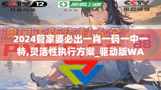 2024管家婆必出一肖一码一中一特,灵活性执行方案_驱动版WAQ7.24