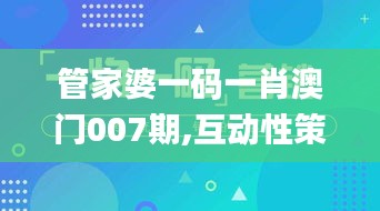 管家婆一码一肖澳门007期,互动性策略设计_家庭影院版ZDU4.91