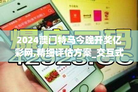 2024澳门特马今晚开奖亿彩网,精细评估方案_交互式版AYU12.275