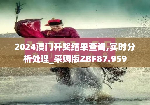 2024澳门开奖结果查询,实时分析处理_采购版ZBF87.959