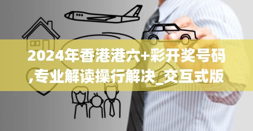 2024年香港港六+彩开奖号码,专业解读操行解决_交互式版FUQ55.831