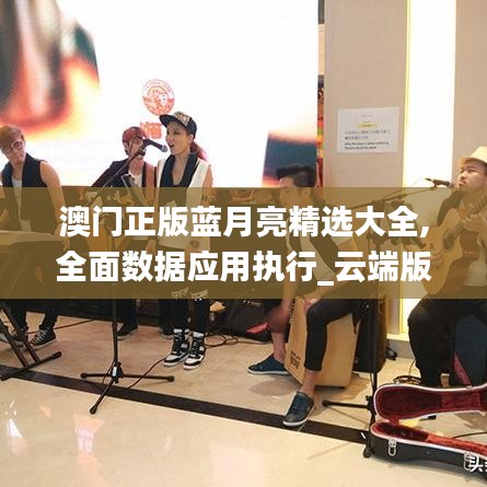 澳门正版蓝月亮精选大全,全面数据应用执行_云端版8.474