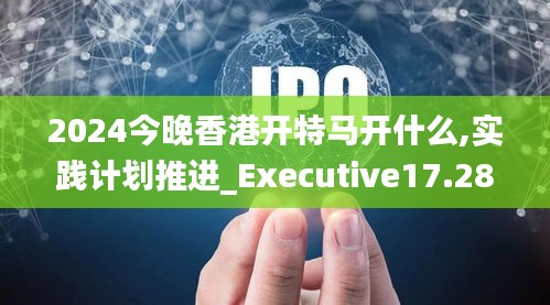 2024今晚香港开特马开什么,实践计划推进_Executive17.286