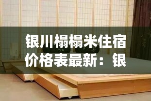 银川榻榻米住宿价格表最新：银川哪里有卖榻榻米床垫的 