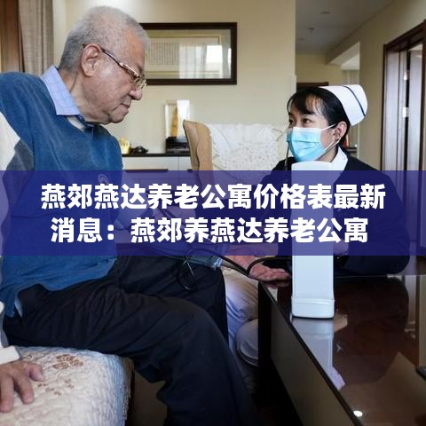 燕郊燕达养老公寓价格表最新消息：燕郊养燕达养老公寓 