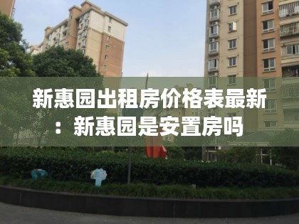 新惠园出租房价格表最新：新惠园是安置房吗 
