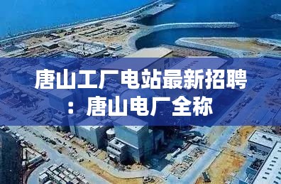 唐山工厂电站最新招聘：唐山电厂全称 