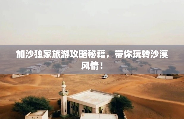 加沙独家旅游攻略秘籍，带你玩转沙漠风情！