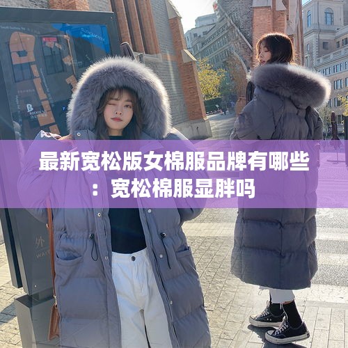 最新宽松版女棉服品牌有哪些：宽松棉服显胖吗 
