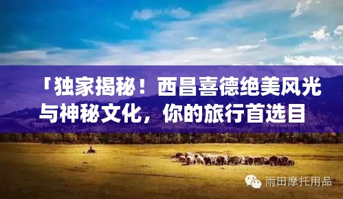 「独家揭秘！西昌喜德绝美风光与神秘文化，你的旅行首选目的地！」