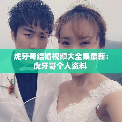 虎牙哥结婚视频大全集最新：虎牙哥个人资料 