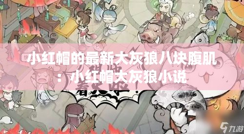 小红帽的最新大灰狼八块腹肌：小红帽大灰狼小说 