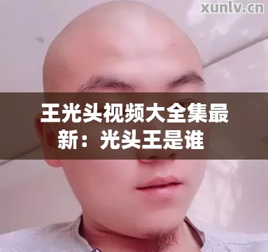 王光头视频大全集最新：光头王是谁 