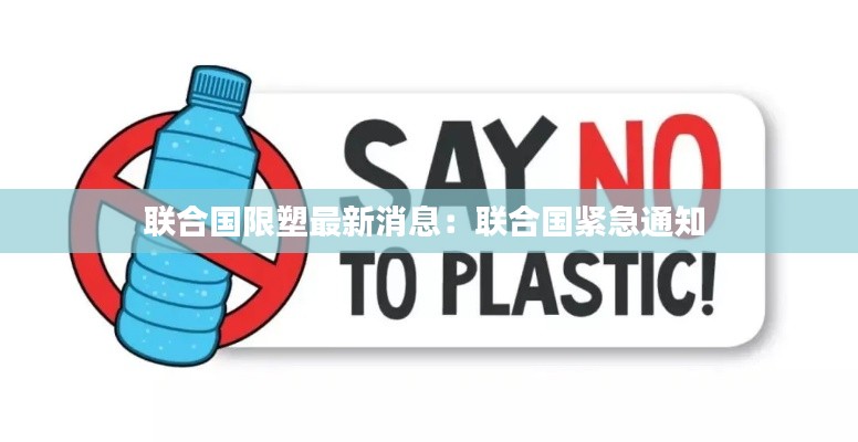 联合国限塑最新消息：联合国紧急通知 