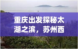 重庆出发探秘太湖之滨，苏州西山绝美风光旅游攻略