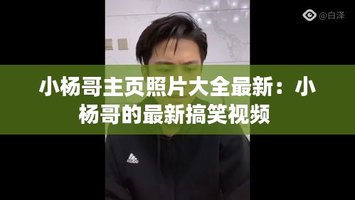 小杨哥主页照片大全最新：小杨哥的最新搞笑视频 