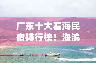 广东十大看海民宿排行榜！海滨风情住宿推荐