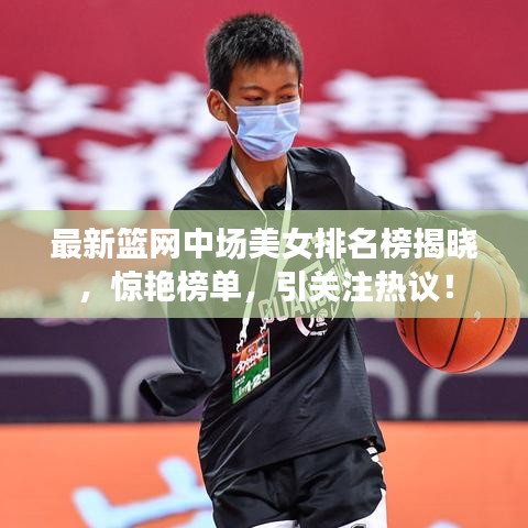最新篮网中场美女排名榜揭晓，惊艳榜单，引关注热议！