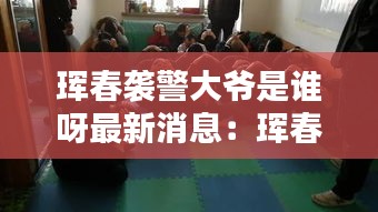 珲春袭警大爷是谁呀最新消息：珲春犯罪四团伙 