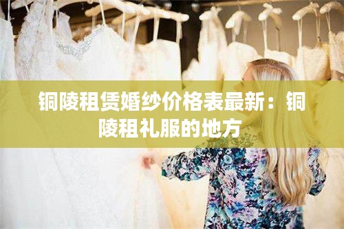 铜陵租赁婚纱价格表最新：铜陵租礼服的地方 
