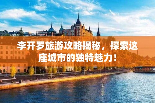 李开罗旅游攻略揭秘，探索这座城市的独特魅力！