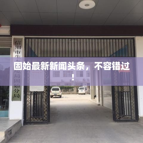 固始最新新闻头条，不容错过！
