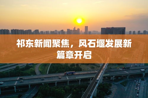 祁东新闻聚焦，风石堰发展新篇章开启