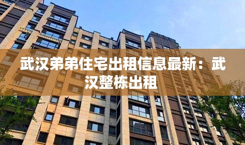 武汉弟弟住宅出租信息最新：武汉整栋出租 