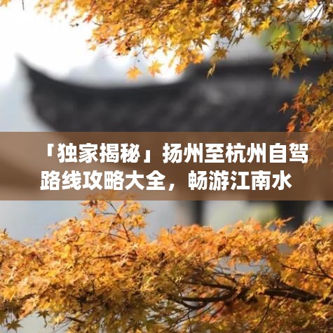 「独家揭秘」扬州至杭州自驾路线攻略大全，畅游江南水乡新篇章！