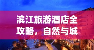 滨江旅游酒店全攻略，自然与城市完美融合之旅！