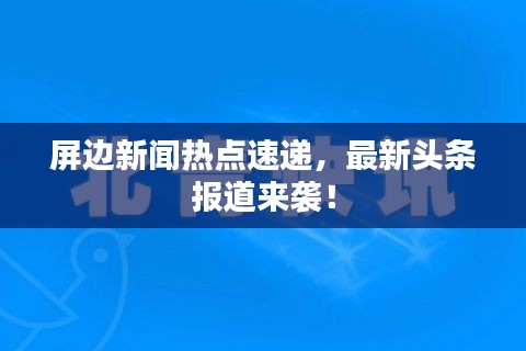 屏边新闻热点速递，最新头条报道来袭！