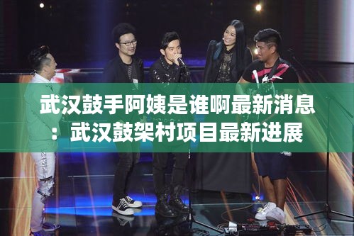 武汉鼓手阿姨是谁啊最新消息：武汉鼓架村项目最新进展 