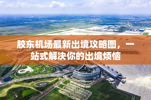 胶东机场最新出境攻略图，一站式解决你的出境烦恼
