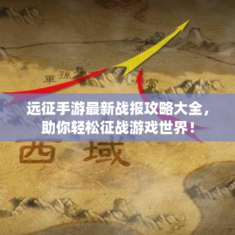 远征手游最新战报攻略大全，助你轻松征战游戏世界！
